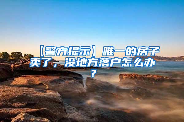 【警方提示】唯一的房子卖了，没地方落户怎么办？