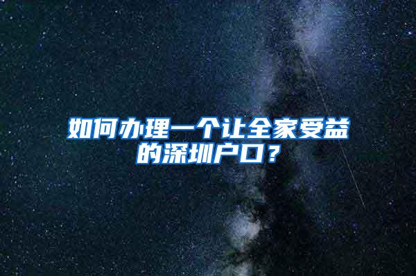 如何办理一个让全家受益的深圳户口？