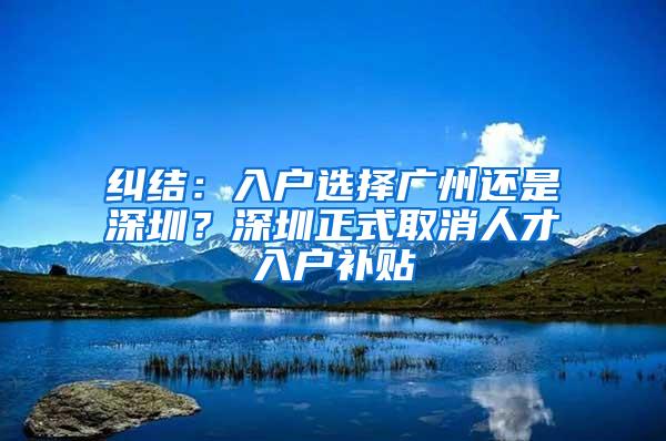 纠结：入户选择广州还是深圳？深圳正式取消人才入户补贴