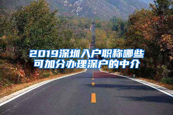 2019深圳入户职称哪些可加分办理深户的中介