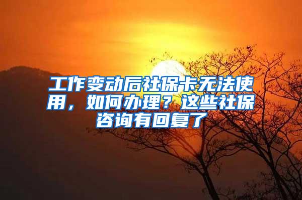 工作变动后社保卡无法使用，如何办理？这些社保咨询有回复了