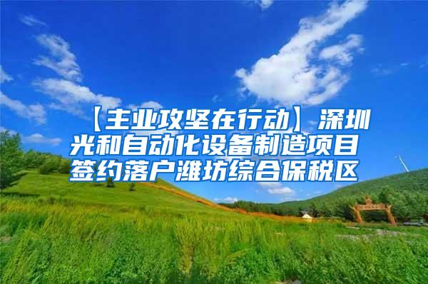 【主业攻坚在行动】深圳光和自动化设备制造项目签约落户潍坊综合保税区