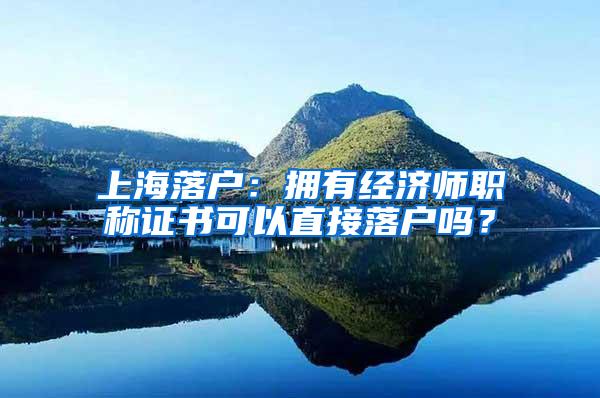 上海落户：拥有经济师职称证书可以直接落户吗？