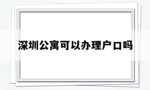 深圳公寓可以办理户口吗(深圳公寓可以办理户口吗吗) 大专入户深圳