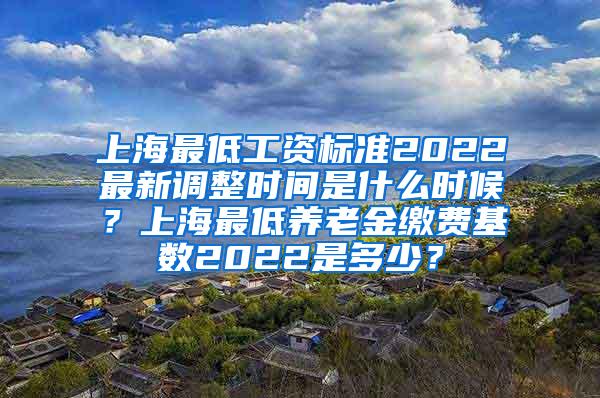 上海最低工资标准2022最新调整时间是什么时候？上海最低养老金缴费基数2022是多少？
