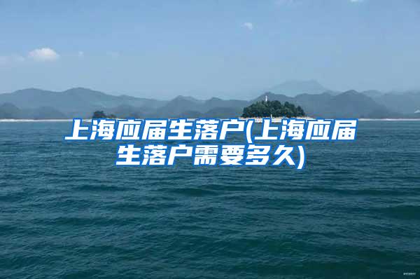 上海应届生落户(上海应届生落户需要多久)