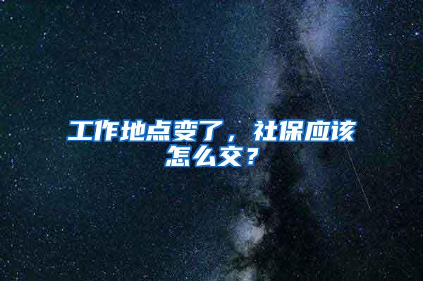 工作地点变了，社保应该怎么交？