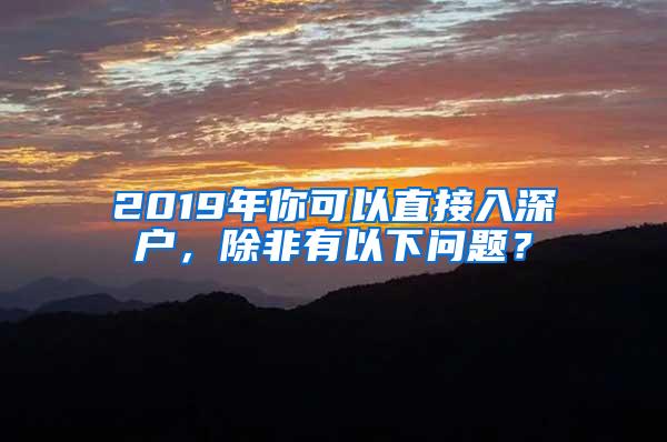 2019年你可以直接入深户，除非有以下问题？