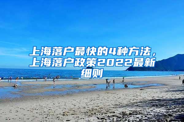 上海落户最快的4种方法，上海落户政策2022最新细则