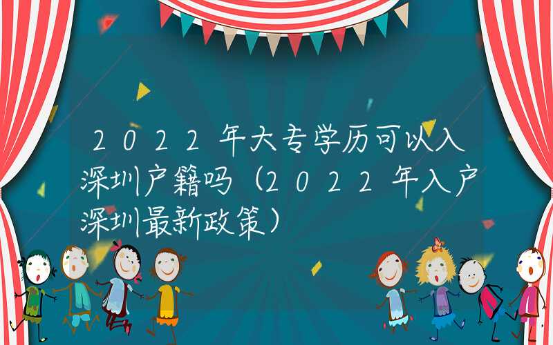 2022年大专学历可以入深圳户籍吗（2022年入户深圳最新政策）