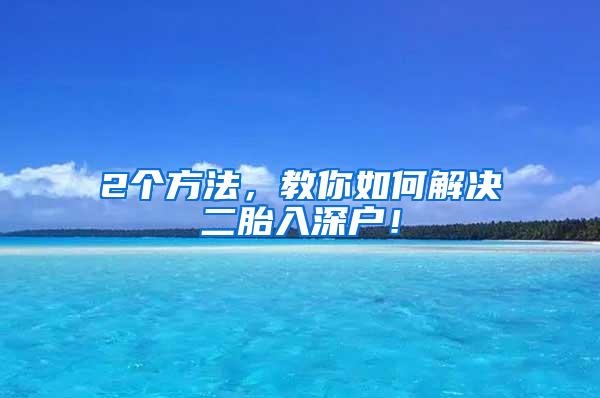 2个方法，教你如何解决二胎入深户！