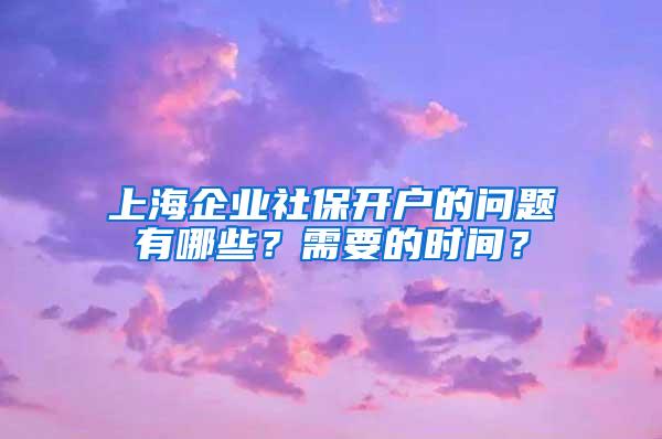 上海企业社保开户的问题有哪些？需要的时间？