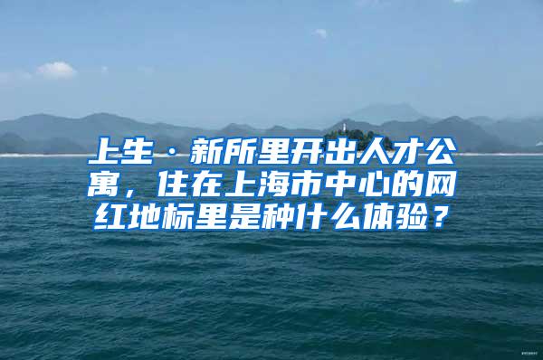 上生·新所里开出人才公寓，住在上海市中心的网红地标里是种什么体验？