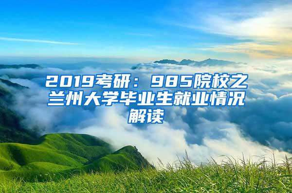 2019考研：985院校之兰州大学毕业生就业情况解读