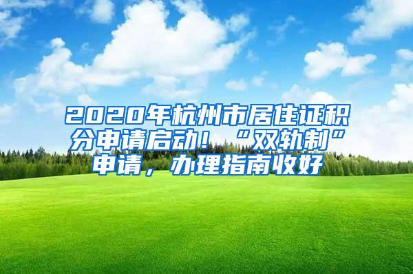 2020年杭州市居住证积分申请启动！“双轨制”申请，办理指南收好