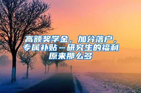 高额奖学金，加分落户，专属补贴…研究生的福利原来那么多