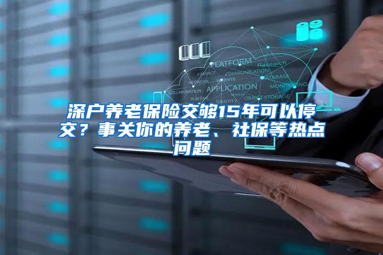 深户养老保险交够15年可以停交？事关你的养老、社保等热点问题