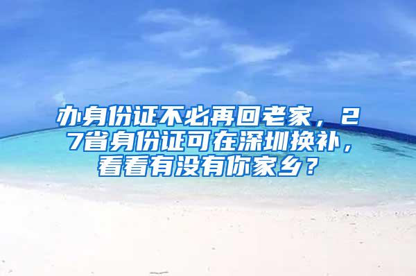 办身份证不必再回老家，27省身份证可在深圳换补，看看有没有你家乡？