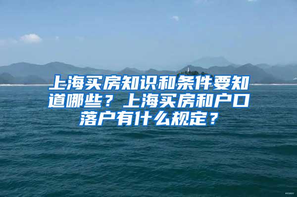 上海买房知识和条件要知道哪些？上海买房和户口落户有什么规定？