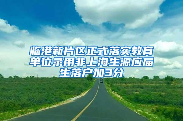 临港新片区正式落实教育单位录用非上海生源应届生落户加3分