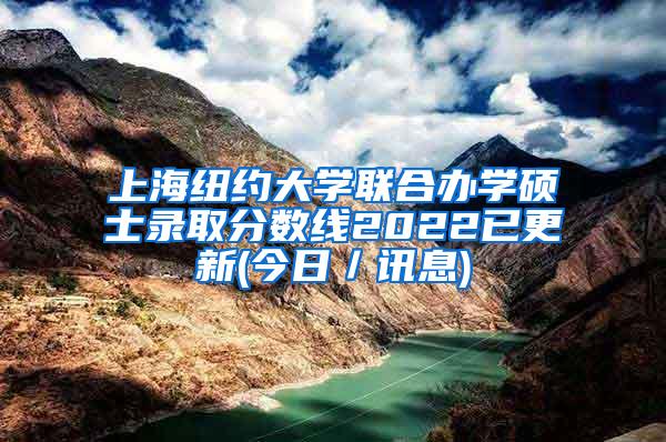 上海纽约大学联合办学硕士录取分数线2022已更新(今日／讯息)