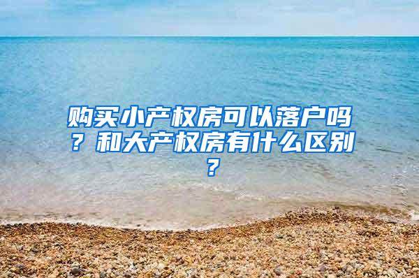 购买小产权房可以落户吗？和大产权房有什么区别？