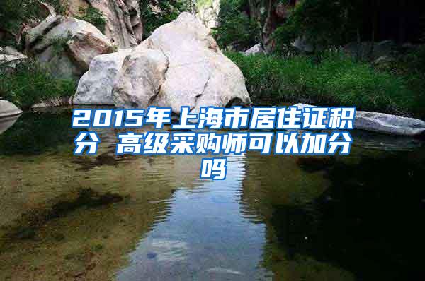 2015年上海市居住证积分 高级采购师可以加分吗