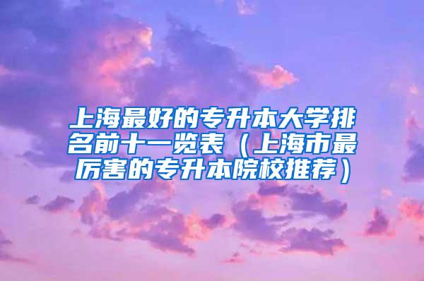 上海最好的专升本大学排名前十一览表（上海市最厉害的专升本院校推荐）