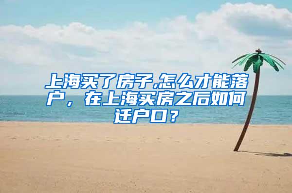 上海买了房子,怎么才能落户，在上海买房之后如何迁户口？