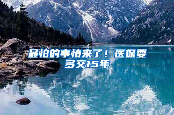 最怕的事情来了！医保要多交15年