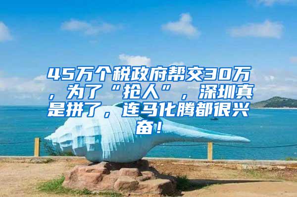 45万个税政府帮交30万，为了“抢人”，深圳真是拼了，连马化腾都很兴奋！