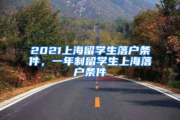2021上海留学生落户条件，一年制留学生上海落户条件