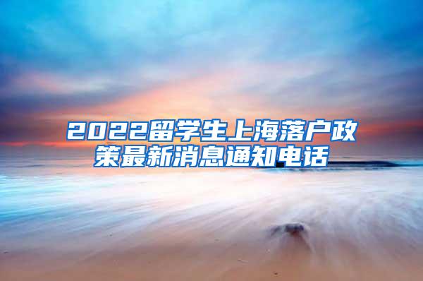 2022留学生上海落户政策最新消息通知电话