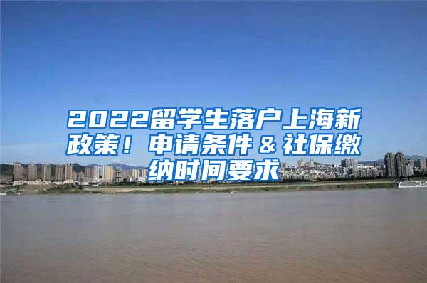 2022留学生落户上海新政策！申请条件＆社保缴纳时间要求
