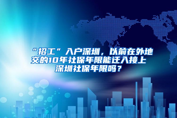 “招工”入户深圳，以前在外地交的10年社保年限能迁入接上深圳社保年限吗？