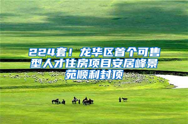 224套！龙华区首个可售型人才住房项目安居峰景苑顺利封顶