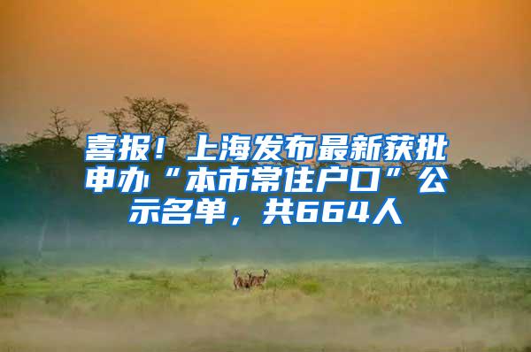 喜报！上海发布最新获批申办“本市常住户口”公示名单，共664人