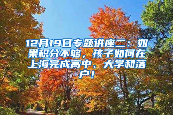 12月19日专题讲座二：如果积分不够，孩子如何在上海完成高中、大学和落户！