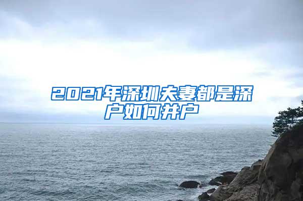 2021年深圳夫妻都是深户如何并户