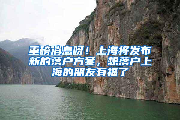 重磅消息呀！上海将发布新的落户方案，想落户上海的朋友有福了