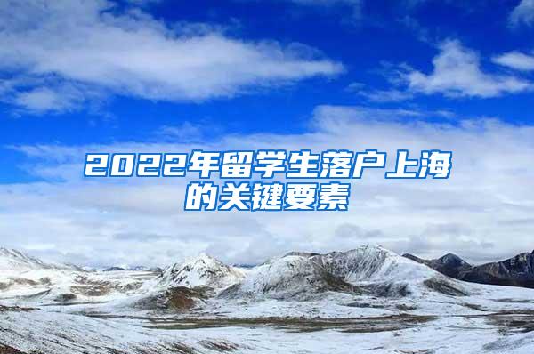 2022年留学生落户上海的关键要素