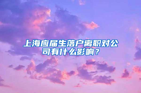 上海应届生落户离职对公司有什么影响？