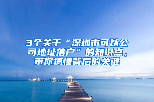 3个关于“深圳市可以公司地址落户”的知识点，带你搞懂背后的关键