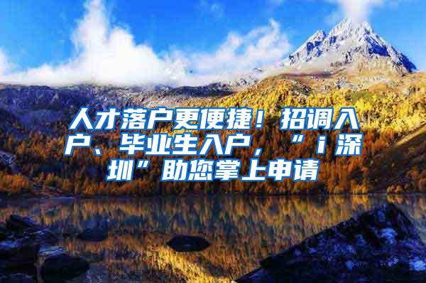 人才落户更便捷！招调入户、毕业生入户，“ｉ深圳”助您掌上申请