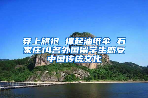 穿上旗袍 撑起油纸伞 石家庄14名外国留学生感受中国传统文化