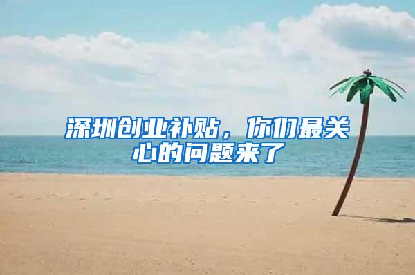 深圳创业补贴，你们最关心的问题来了