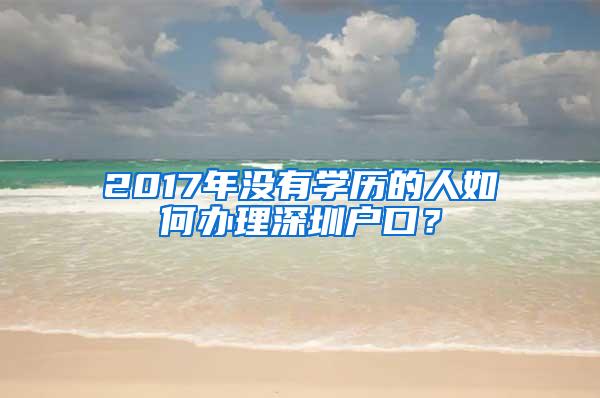 2017年没有学历的人如何办理深圳户口？