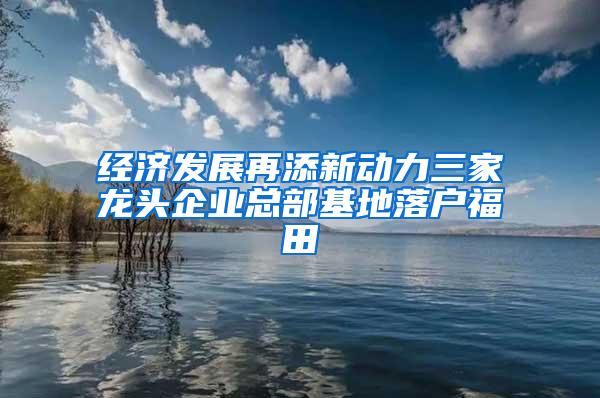 经济发展再添新动力三家龙头企业总部基地落户福田