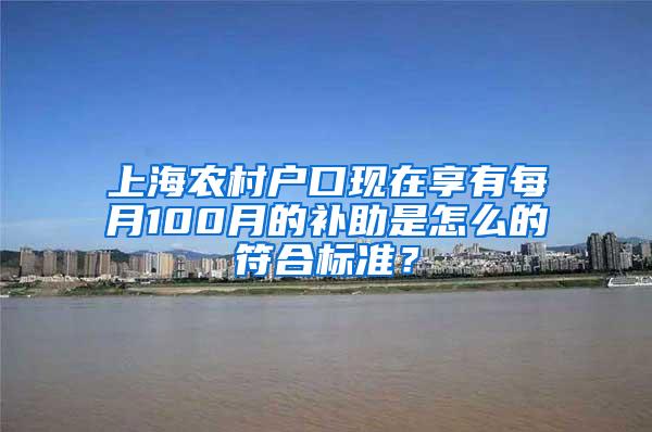 上海农村户口现在享有每月100月的补助是怎么的符合标准？