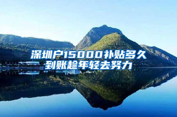 深圳户15000补贴多久到账趁年轻去努力